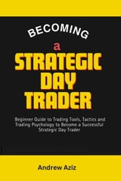 Becoming a Strategic day Trader : Beginner Guide to Trading Tools, Tactics and Trading Psychology to Become a Successful Strategic day Trader
