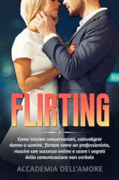 Flirting. Come iniziare conversazioni, coinvolgere donne o uomini, flirtare come un professionista, riuscire con successo online e usare i segreti della comunicazione non verbale