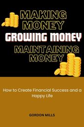 Making Money, Growing Money and Maintaining Money : How to Create Financial Success and a Happy Life