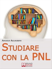Studiare con la PNL. Tutte le Migliori Tecniche di Apprendimento della PNL per Eccellere nello Studio. (Ebook Italiano - Anteprima Gratis)