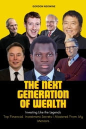 The Next Generation of Wealth : Investing Like the Legends - Top Financial Investment Secrets I Mastered From my Mentors