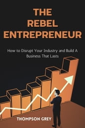 The Rebel Entrepreneur : How to Disrupt Your Industry and Build a Business That Lasts