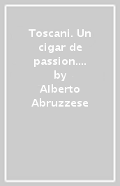 Toscani. Un cigar de passion. Ediz. illustrata