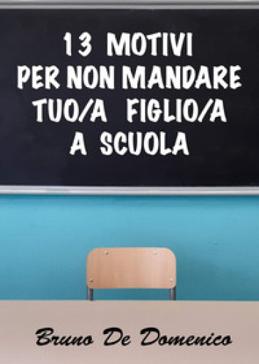 13 motivi per non mandare tuo figlio/tua figlia a scuola - Bruno De  Domenico - Libro - Mondadori Store