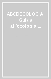ABCDECOLOGIA. Guida all ecologia, alle teorie, alle esperienze concrete, ai movimenti