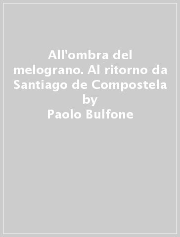 All'ombra del melograno. Al ritorno da Santiago de Compostela - Paolo Bulfone
