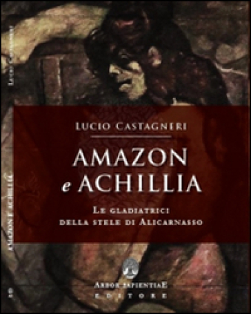 Amazon e Achillia. Le gladiatrici della stele di Alicarnasso - Lucio  Castagneri - Libro - Mondadori Store
