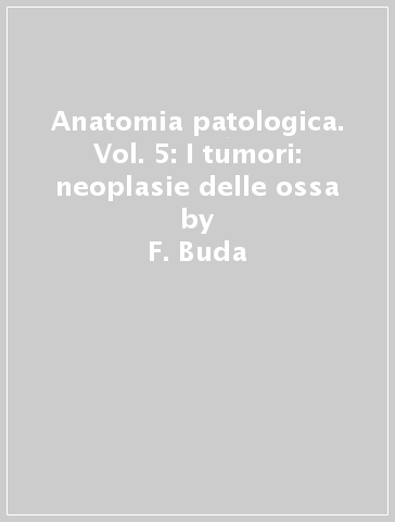 Anatomia patologica. Vol. 5: I tumori: neoplasie delle ossa - F. Buda - P. Aragona