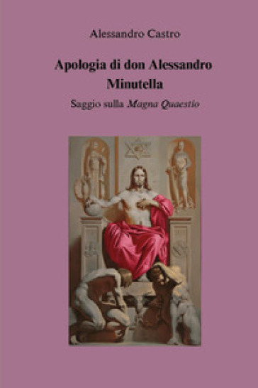 Apologia di don Alessandro Minutella. Saggio sulla «Magna quaestio» - Alessandro Castro