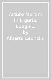 Arturo Martini in Liguria. Luoghi di vita e d arte di Arturo Martini a Vado Ligure, Savona, Albissola Marina