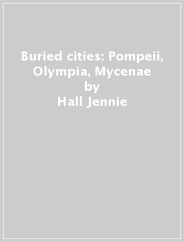Buried cities: Pompeii, Olympia, Mycenae - Hall Jennie