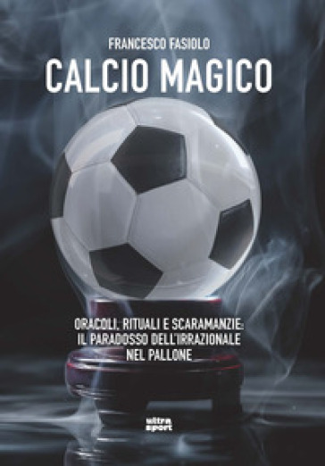 Calcio magico. Oracoli, rituali e scaramanzie: il paradosso dell'irrazionale nel pallone - Francesco Fasiolo