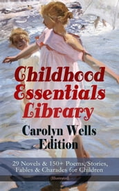 Childhood Essentials Library - Carolyn Wells Edition: 29 Novels & 150+ Poems, Stories, Fables & Charades for Children (Illustrated)