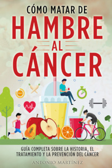 Cómo matar de hambre al cáncer. Guía completa sobre la historia, el tratamiento y la prevención del cáncer