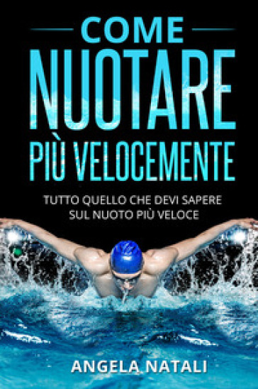 Come nuotare più velocemente. Tutto quello che devi sapere sul nuoto più  veloce - Angela Natali - Libro - Mondadori Store