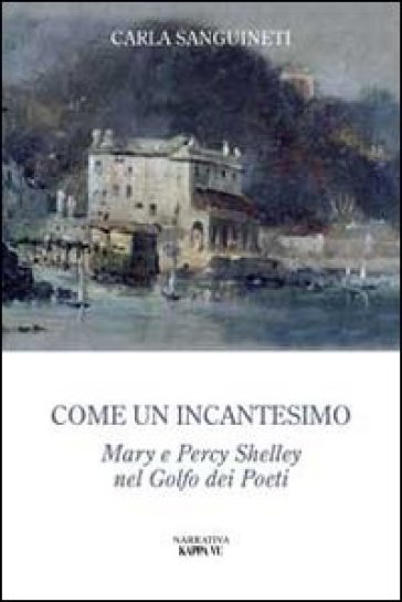 Come un incantesimo. Mary e Percy Shelley nel golfo dei poeti - Carla Sanguinetti