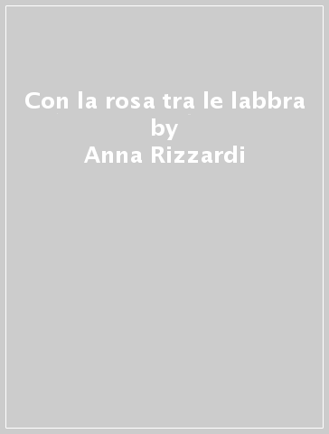 Con la rosa tra le labbra - Anna Rizzardi - Libro - Mondadori Store