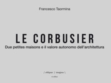 Le Corbusier. Due petites maisons e il valore autonomo dell'architettura. Ediz. italiana e...