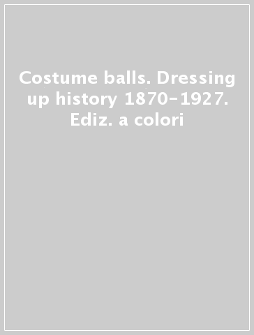 Costume balls. Dressing up history 1870-1927. Ediz. a colori