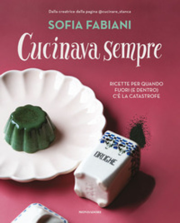 Cucinava sempre. Ricette per quando fuori (e dentro) c'è la catastrofe - Sofia Fabiani