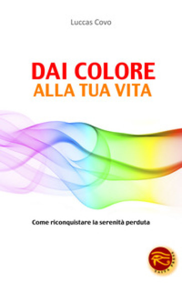 Dai colore alla tua vita. Come riconquistare la serenità perduta