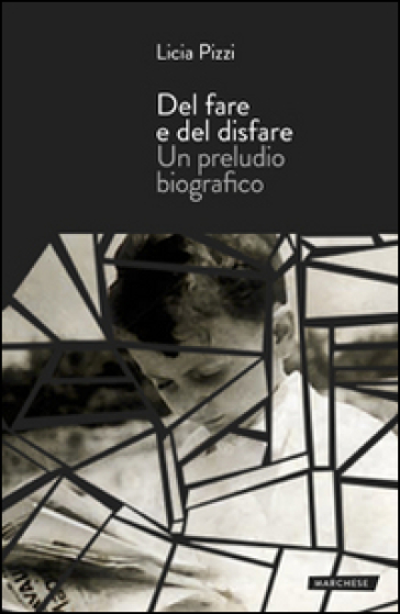 Del fare e del disfare. Un preludio biografico - Licia Pizzi