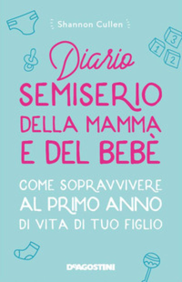 Diario semiserio della mamma e del bebè. Come sopravvivere al primo anno di vita di tuo fi...