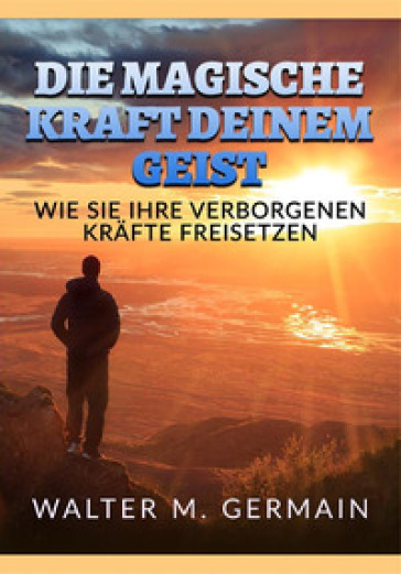 Die Magische Kraft deinem Geist. Wie Sie Ihre verborgenen Krafte freisetzen