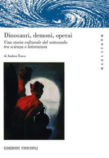 Dinosauri, demoni, operai. Una storia culturale del sottosuolo tra scienza e letteratura - Andrea Tenca