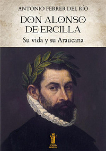 Don Alonso de Ercilla. Su vida y su Araucana