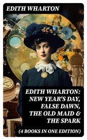 Edith Wharton: New Year s Day, False Dawn, The Old Maid & The Spark (4 Books in One Edition)