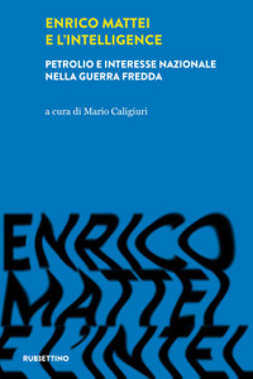 Enrico Mattei e l'intelligence. Petrolio e interesse nazionale nella guerra fredda