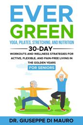 Ever Green: Yoga, Pilates, Stretching, and Nutrition: 30-Day Workouts and Wellness Strategies for Active, Flexible, and Pain-Free Living in the Golden Years