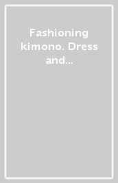Fashioning kimono. Dress and modernity in early twentieth century Japan. Ediz. illustrata