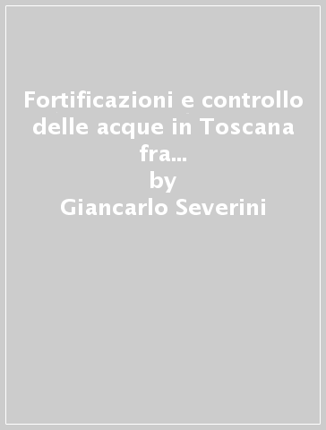 Fortificazioni e controllo delle acque in Toscana fra '500 e '600. Il caso di Pisa - Giancarlo Severini