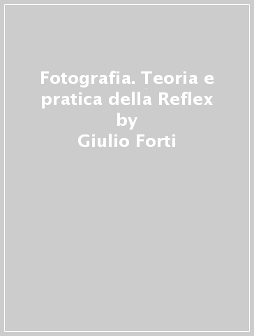 Fotografia. Teoria e pratica della Reflex - Giulio Forti - Libro -  Mondadori Store