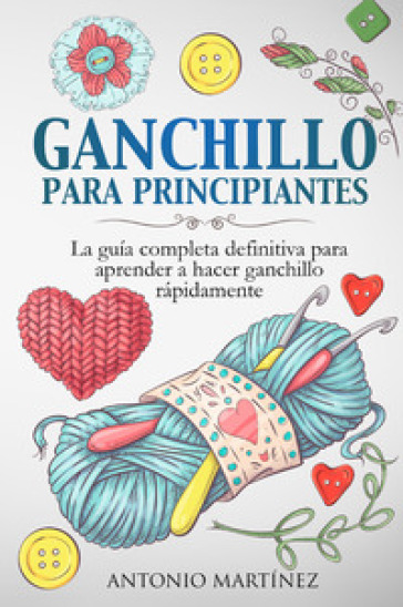 Ganchillo para principiantes. La guía completa definitiva para aprender a hacer ganchillo rápi-damente - Antonio Martinez