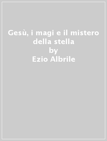 Gesù, i magi e il mistero della stella - Ezio Albrile