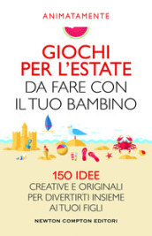 Giochi per l estate da fare con il tuo bambino. 150 idee creative e originali per divertirti insieme ai tuoi figli