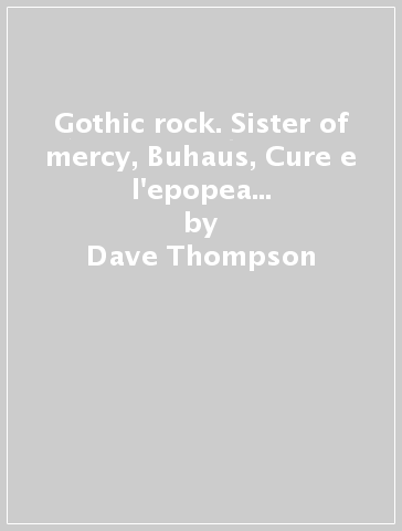 Gothic rock. Sister of mercy, Buhaus, Cure e l'epopea oscura della musica - Dave Thompson
