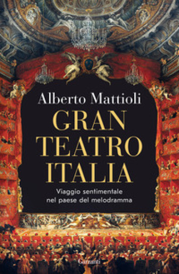 Gran Teatro Italia. Viaggio sentimentale nel paese del melodramma - Alberto  Mattioli - Libro - Mondadori Store