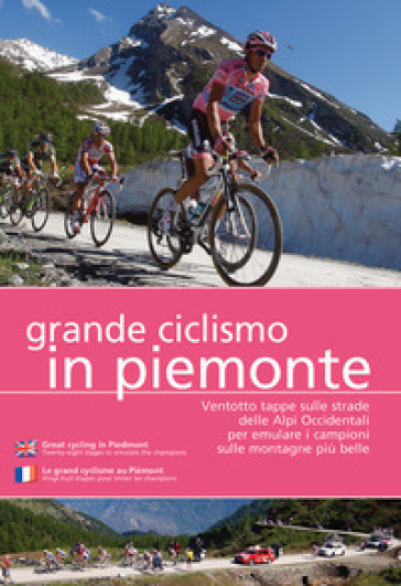 Grande ciclismo in Piemonte. Ventotto tappe sulle strade delle Alpi Occidentali per emulare i campioni sulle montagne più belle. Ediz. multilingue