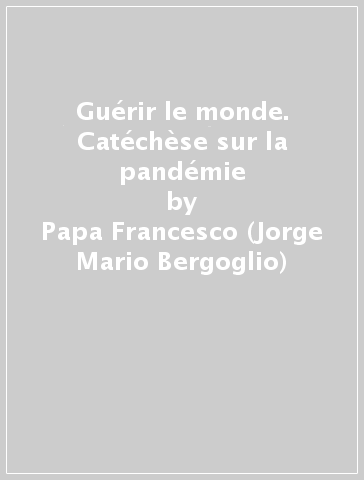 Guérir le monde. Catéchèse sur la pandémie - Papa Francesco (Jorge Mario Bergoglio)