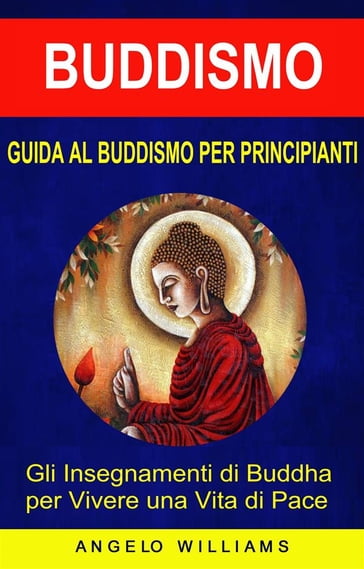 Guida Al Buddismo Per Principianti: Gli Insegnamenti Di Buddha Per Vivere  Una Vita Di Pace - Angelo Williams - eBook - Mondadori Store
