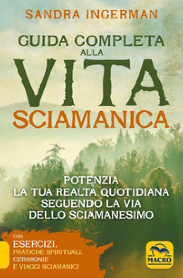 Guida completa alla vita sciamanica. Potenzia la tua realtà quotidiana seguendo la via del...