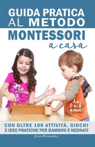 Guida pratica al metodo Montessori a casa. Con oltre 100 attività, giochi e idee pratiche...