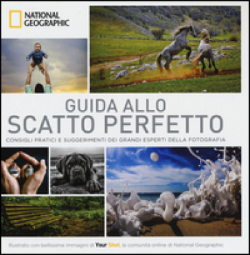 Guida allo scatto perfetto. Consigli pratici e suggerimenti dai grandi esperti della fotog...