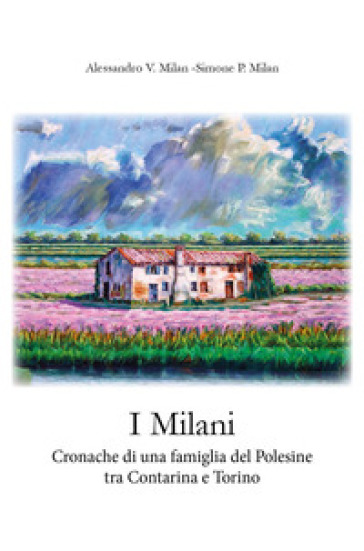 I Milani. Cronache di una famiglia del Polesine tra Contarina e Torino. 1865-2011 - Alessandro V. Milan - Simone P. Milan