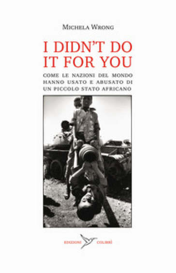 I didn't do it for you. Come la nazioni del mondo hanno usato e abusato di un piccolo stato africano - Michela Wrong