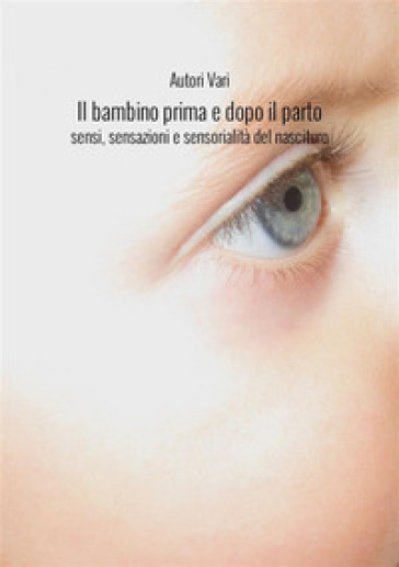 Il bambino prima e dopo il parto. Sensi, sensazioni e sensorialità del nascituro. Nuova ediz.